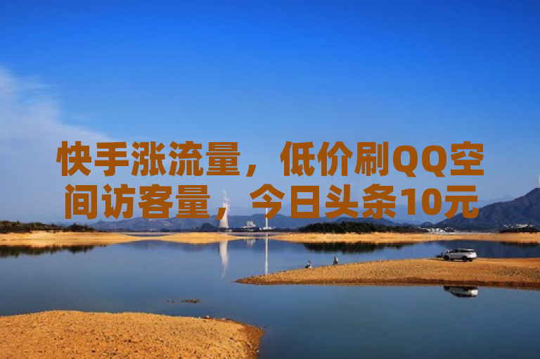 快手涨流量，低价刷QQ空间访客量，今日头条10元售平台，免费领100说说赞。