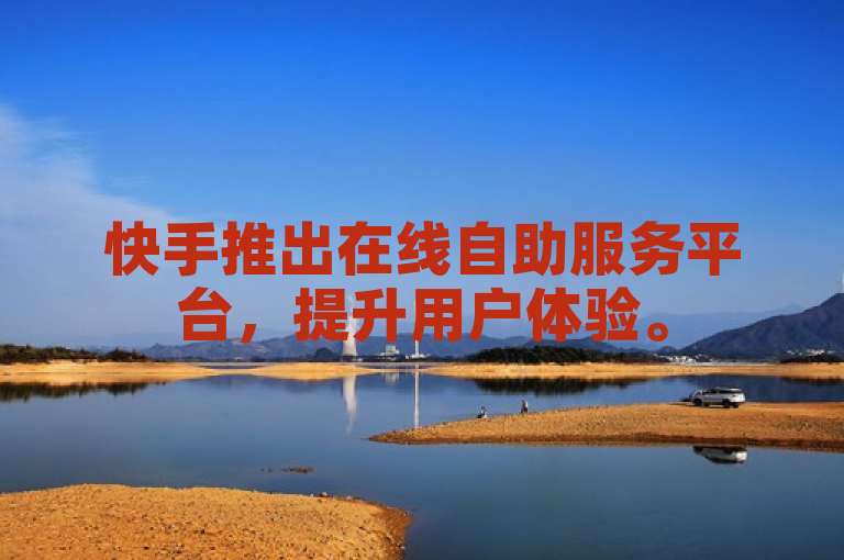快手推出在线自助服务平台，提升用户体验。