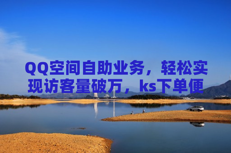 QQ空间自助业务，轻松实现访客量破万，ks下单便捷，超级会员充值更优惠。