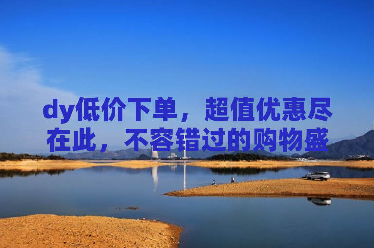 dy低价下单，超值优惠尽在此，不容错过的购物盛宴。