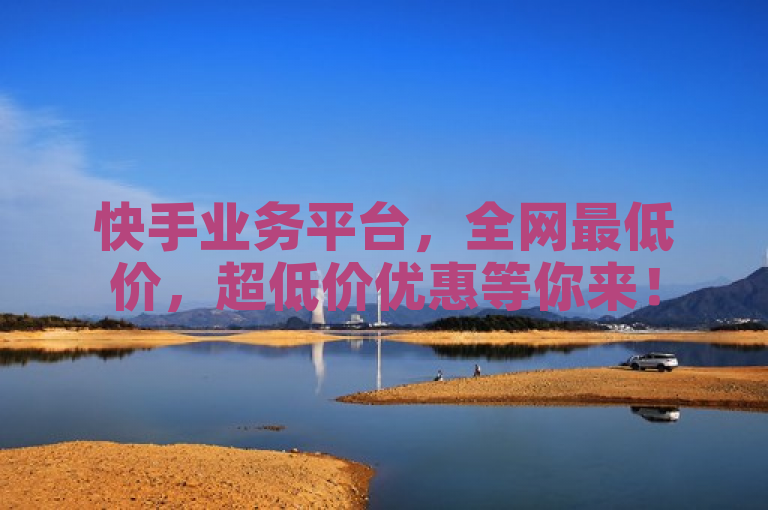 快手业务平台，全网最低价，超低价优惠等你来！