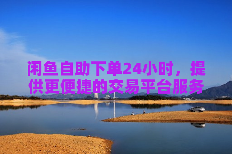 闲鱼自助下单24小时，提供更便捷的交易平台服务。