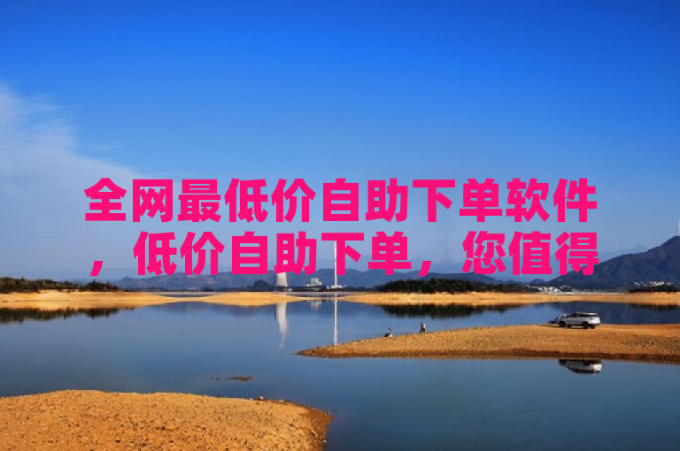 全网最低价自助下单软件，低价自助下单，您值得信赖。