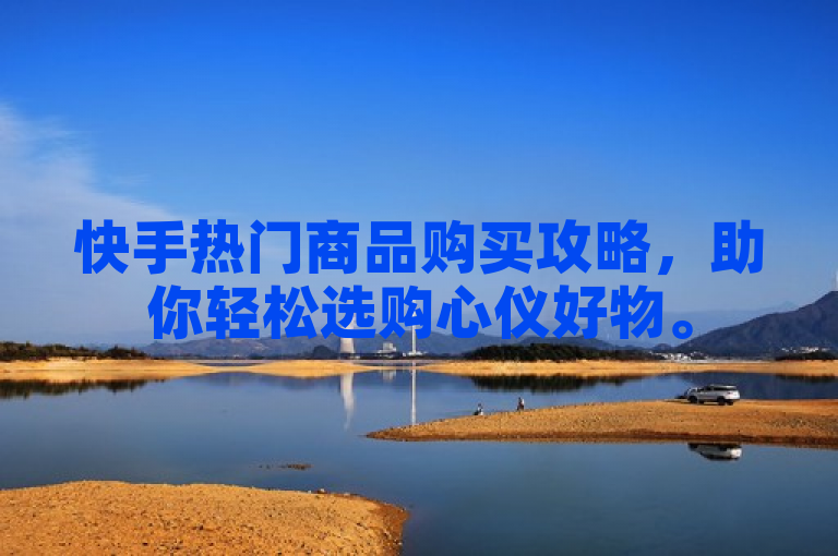快手热门商品购买攻略，助你轻松选购心仪好物。