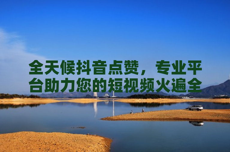 全天候抖音点赞，专业平台助力您的短视频火遍全网。