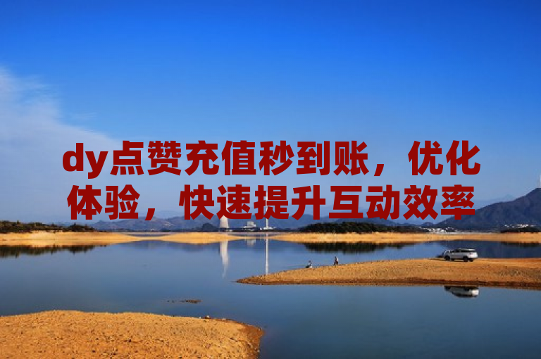 dy点赞充值秒到账，优化体验，快速提升互动效率。