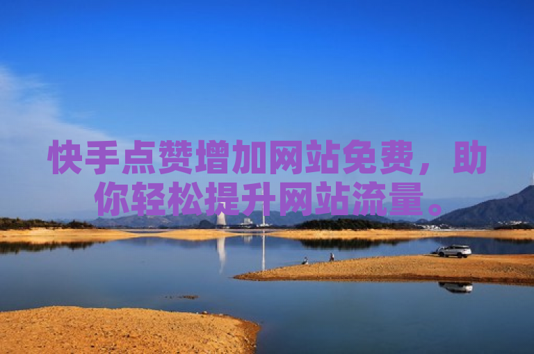 快手点赞增加网站免费，助你轻松提升网站流量。