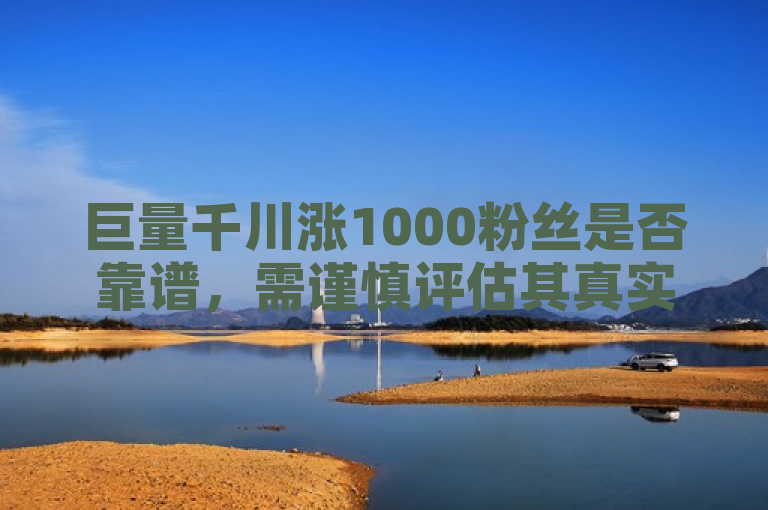 巨量千川涨1000粉丝是否靠谱，需谨慎评估其真实性和可持续性。