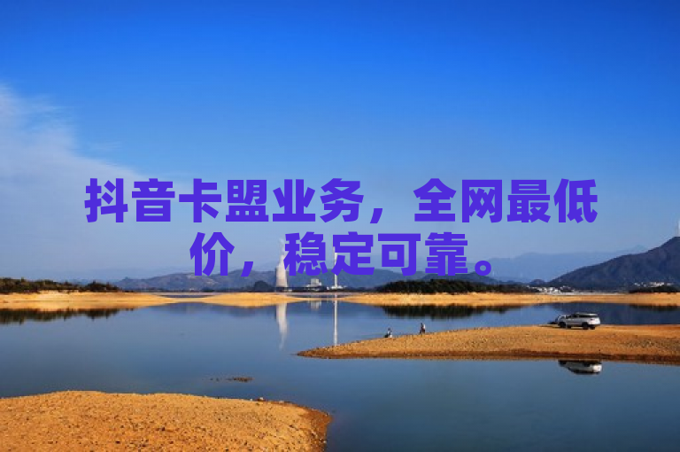 抖音卡盟业务，全网最低价，稳定可靠。