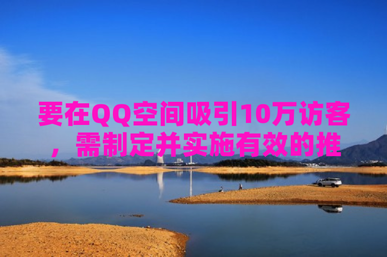 要在QQ空间吸引10万访客，需制定并实施有效的推广策略。