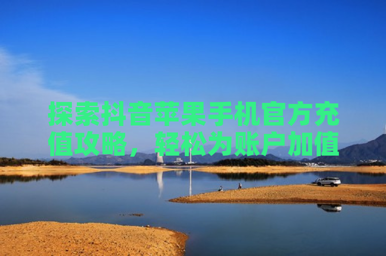 探索抖音苹果手机官方充值攻略，轻松为账户加值。
