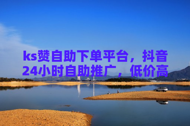 ks赞自助下单平台，抖音24小时自助推广，低价高效。