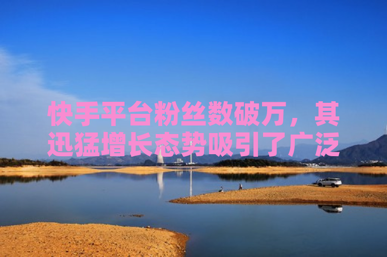 快手平台粉丝数破万，其迅猛增长态势吸引了广泛关注。