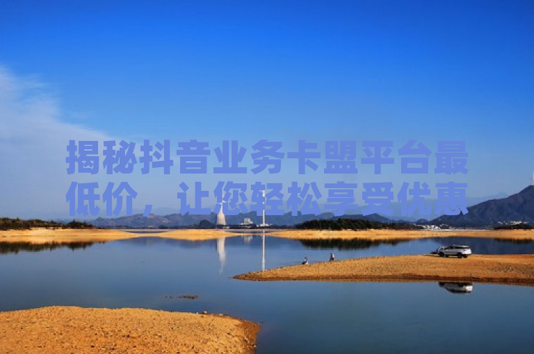 揭秘抖音业务卡盟平台最低价，让您轻松享受优惠。
