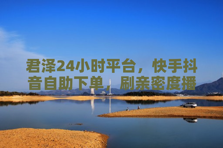 君泽24小时平台，快手抖音自助下单，刷亲密度播放量。