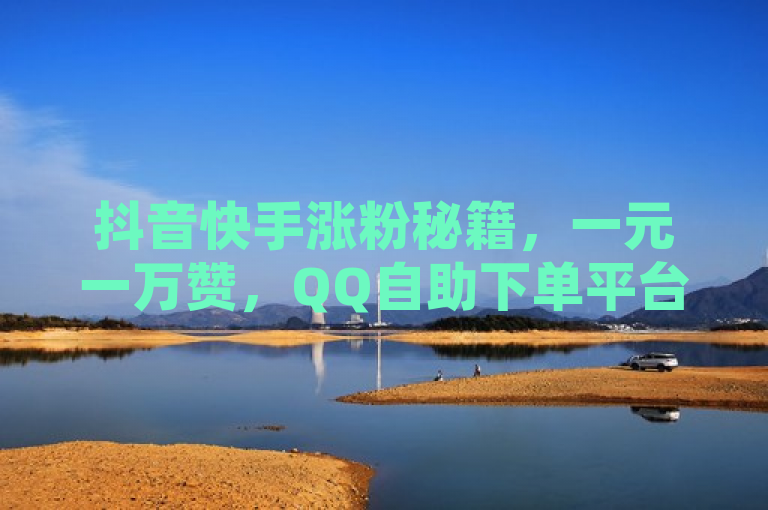 抖音快手涨粉秘籍，一元一万赞，QQ自助下单平台助你快速提升访客量！