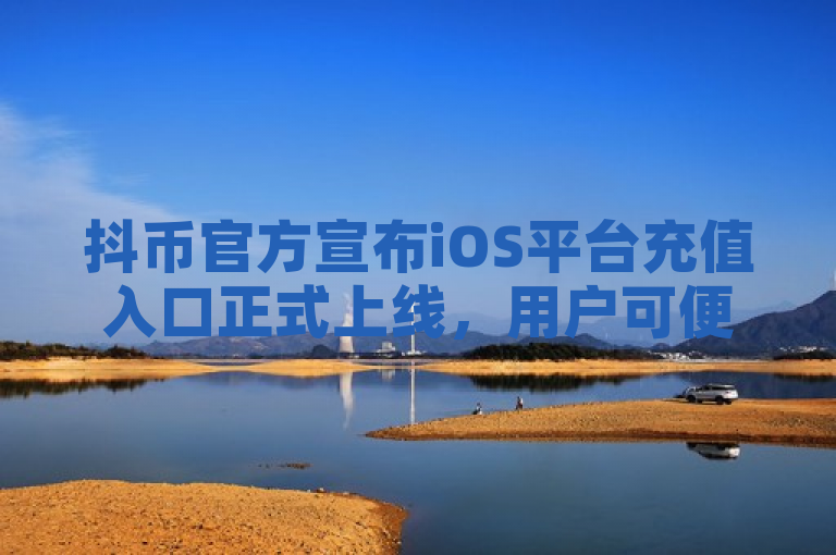 抖币官方宣布iOS平台充值入口正式上线，用户可便捷充值。