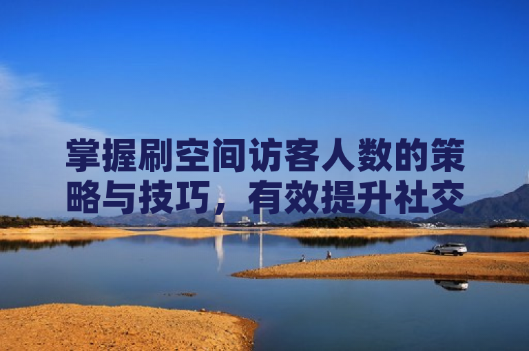 掌握刷空间访客人数的策略与技巧，有效提升社交互动。