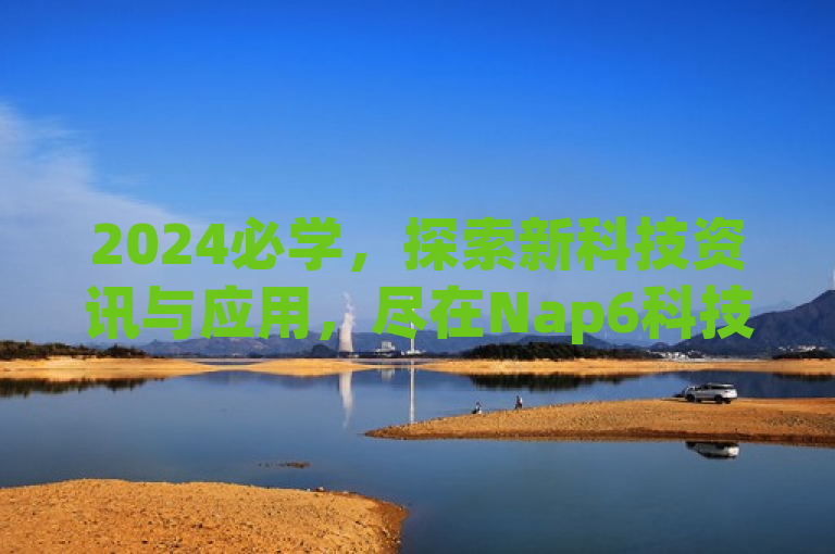 2024必学，探索新科技资讯与应用，尽在Nap6科技网下载！