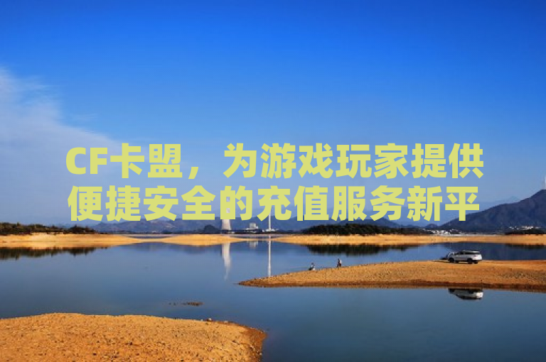 CF卡盟，为游戏玩家提供便捷安全的充值服务新平台。