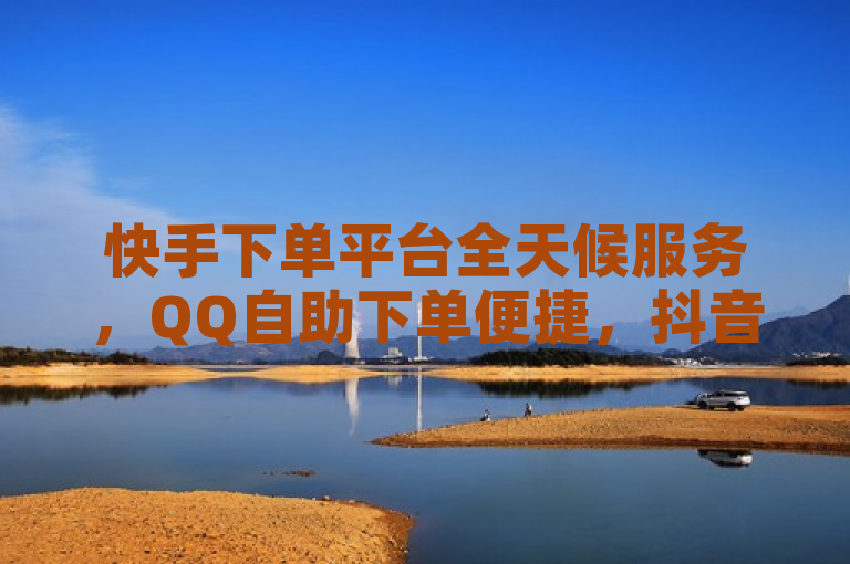 快手下单平台全天候服务，QQ自助下单便捷，抖音点赞快速到账。