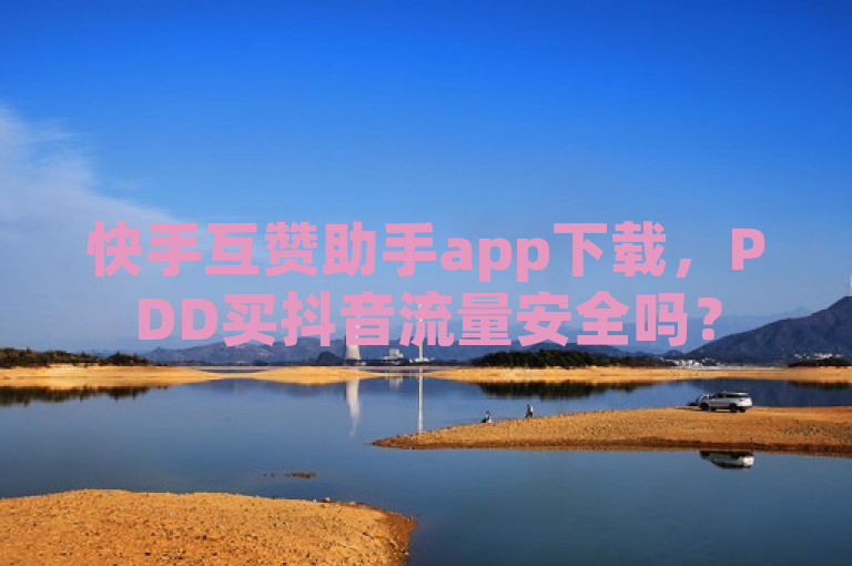 快手互赞助手app下载，PDD买抖音流量安全吗？