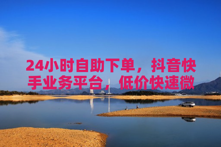 24小时自助下单，抖音快手业务平台，低价快速微利疯狂。