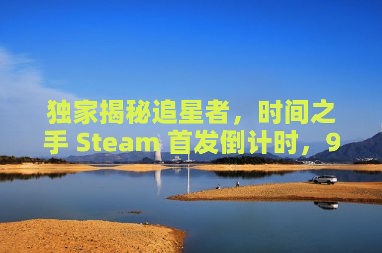 独家揭秘追星者，时间之手 Steam 首发倒计时，9 月 16 日穿越星际冒险启程！