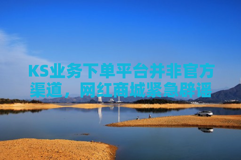 KS业务下单平台并非官方渠道，网红商城紧急辟谣。
