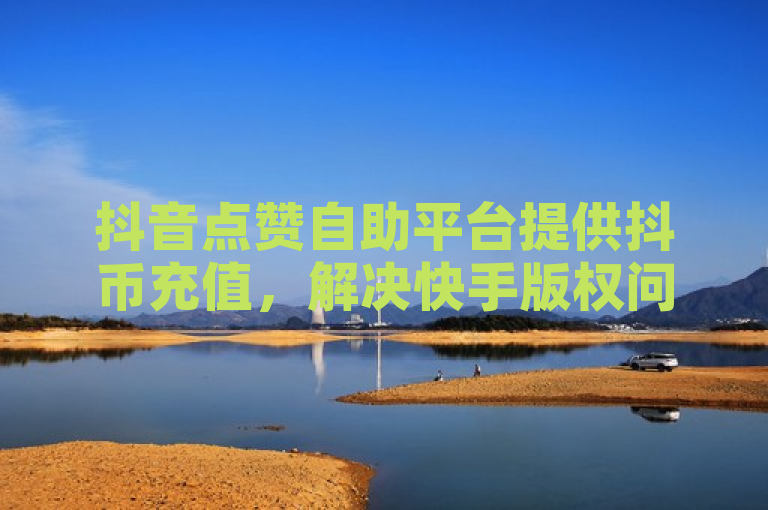 抖音点赞自助平台提供抖币充值，解决快手版权问题。