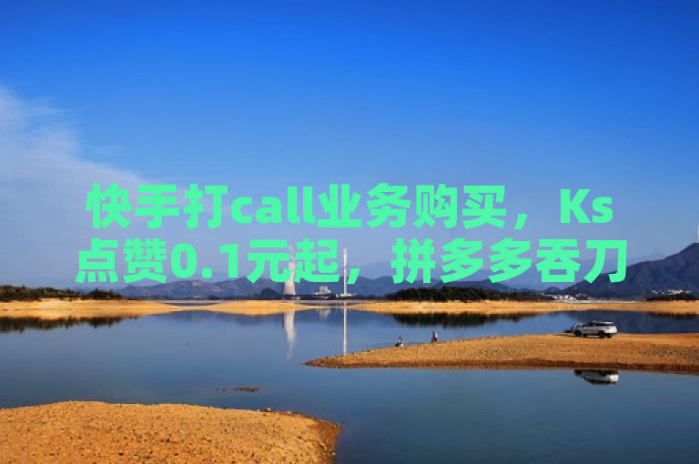 快手打call业务购买，Ks点赞0.1元起，拼多多吞刀机制，抖音点赞免费软件。