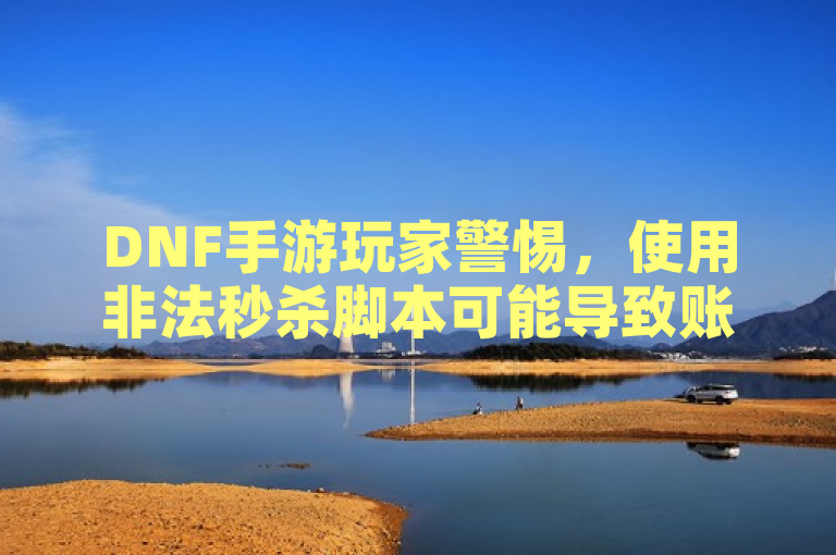 DNF手游玩家警惕，使用非法秒杀脚本可能导致账号被封。