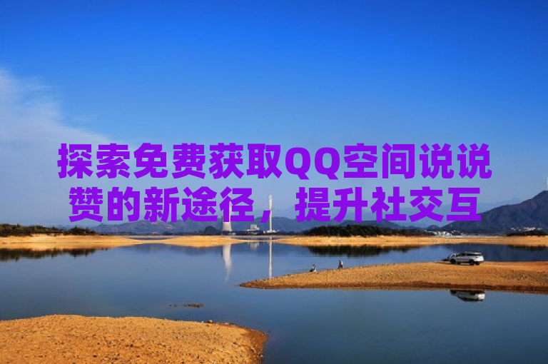 探索免费获取QQ空间说说赞的新途径，提升社交互动。