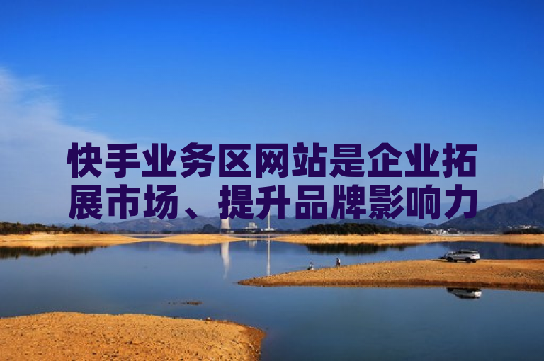 快手业务区网站是企业拓展市场、提升品牌影响力的重要平台。