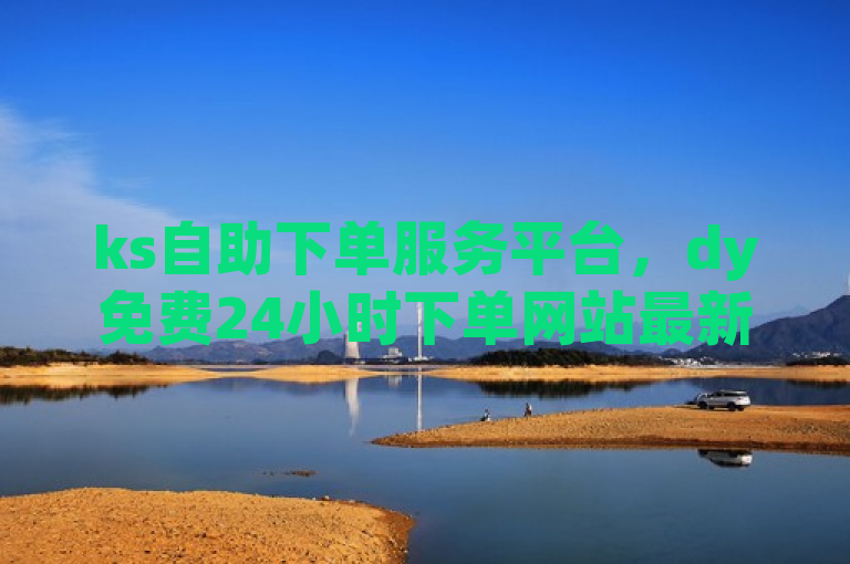 ks自助下单服务平台，dy免费24小时下单网站最新版，秒到帐。