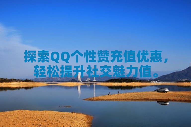 探索QQ个性赞充值优惠，轻松提升社交魅力值。