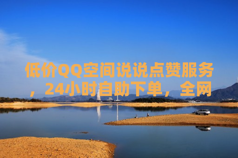 低价QQ空间说说点赞服务，24小时自助下单，全网最低价。