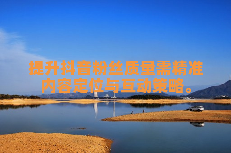 提升抖音粉丝质量需精准内容定位与互动策略。