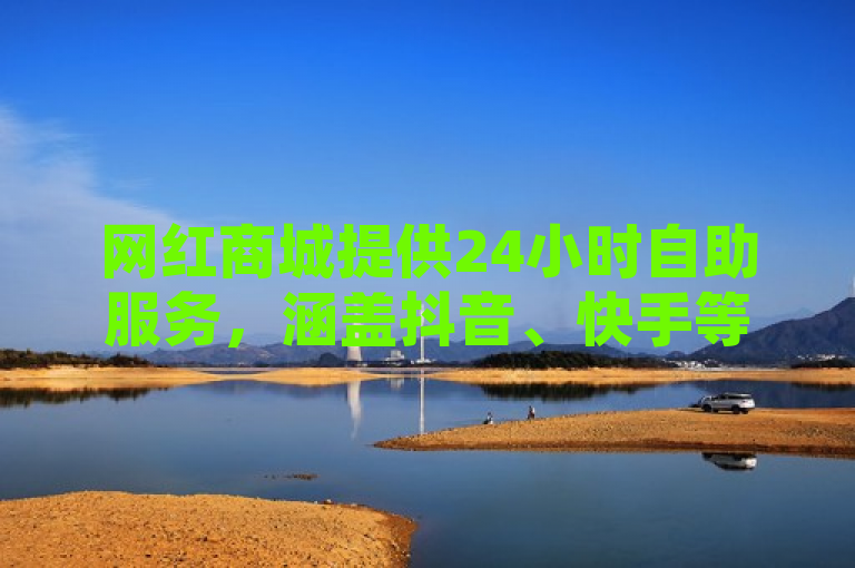 网红商城提供24小时自助服务，涵盖抖音、快手等平台的在线自助业务。