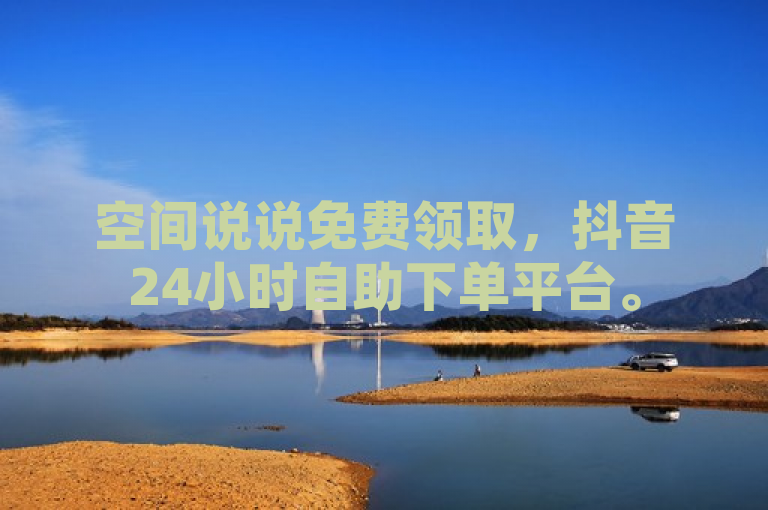 空间说说免费领取，抖音24小时自助下单平台。
