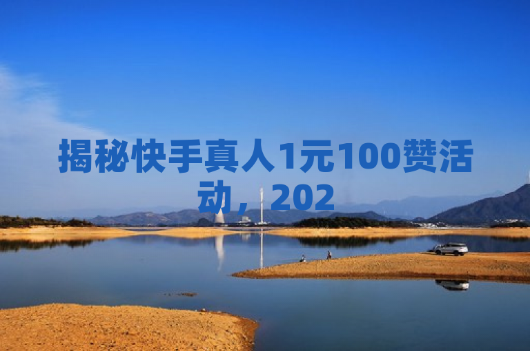 揭秘快手真人1元100赞活动，2025年必学攻略！