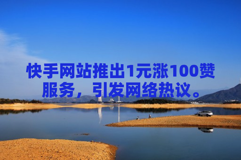 快手网站推出1元涨100赞服务，引发网络热议。
