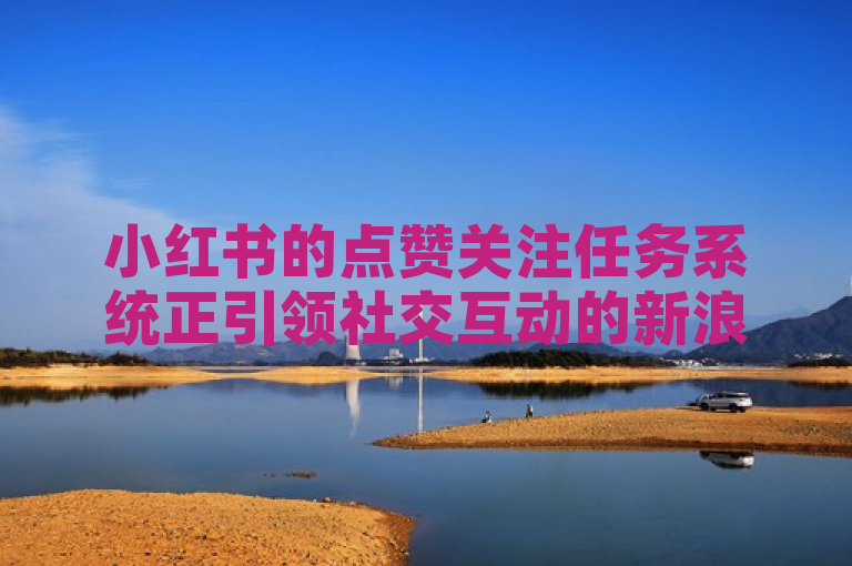 小红书的点赞关注任务系统正引领社交互动的新浪潮。
