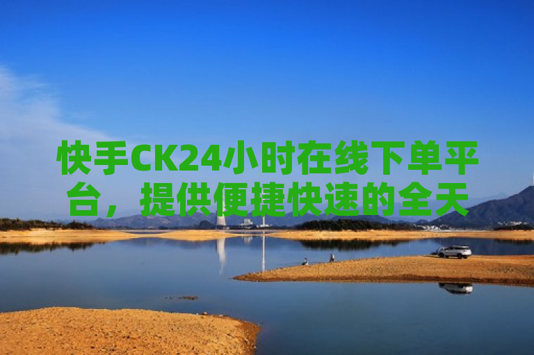快手CK24小时在线下单平台，提供便捷快速的全天候服务。