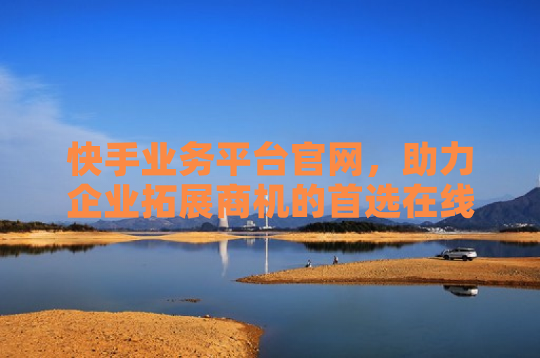 快手业务平台官网，助力企业拓展商机的首选在线服务平台。