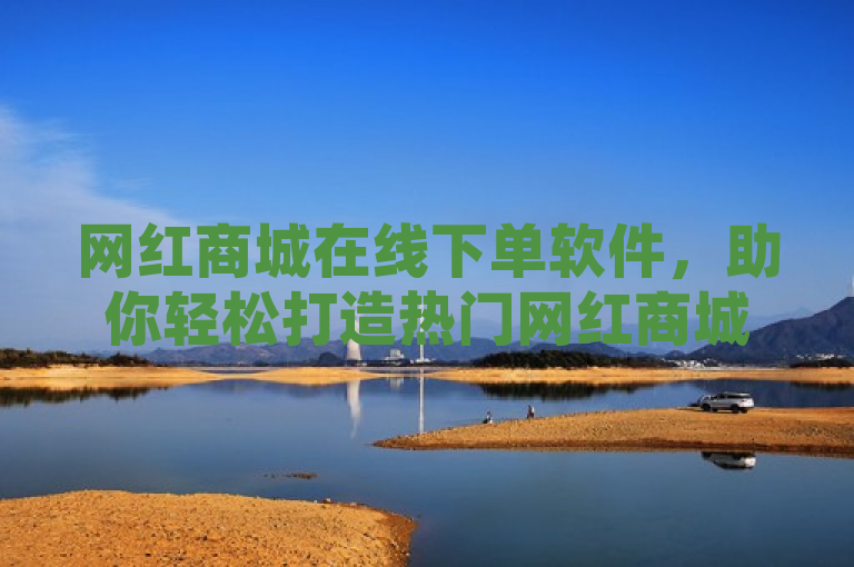 网红商城在线下单软件，助你轻松打造热门网红商城！