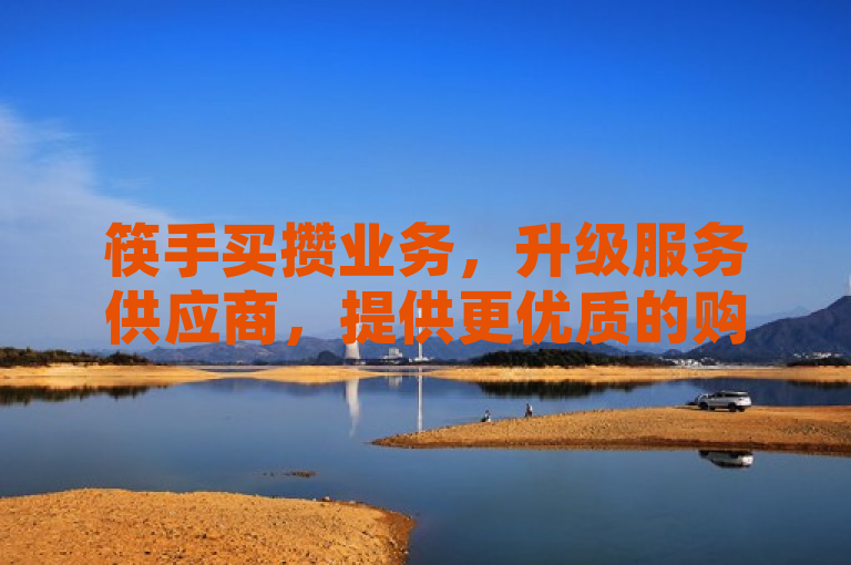 筷手买攒业务，升级服务供应商，提供更优质的购买筷子体验。
