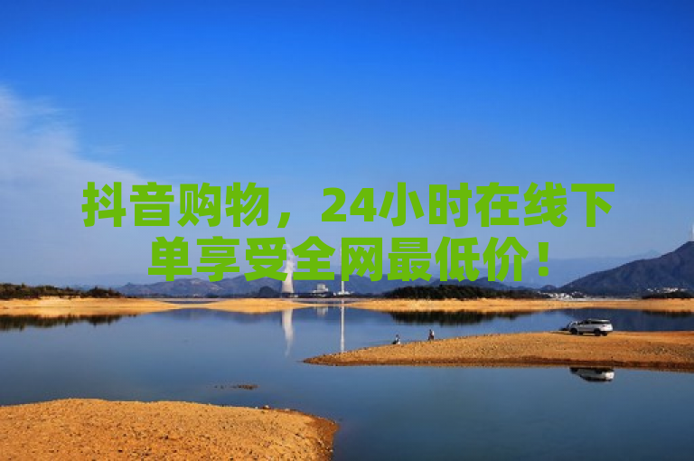 抖音购物，24小时在线下单享受全网最低价！