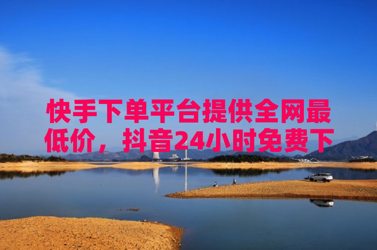 快手下单平台提供全网最低价，抖音24小时免费下单服务。