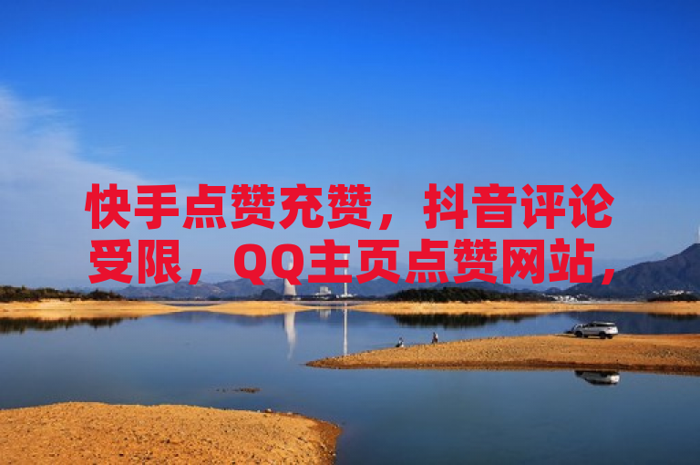 快手点赞充赞，抖音评论受限，QQ主页点赞网站，王者荣耀热度值可购。